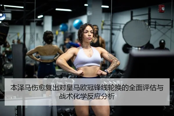 本泽马伤愈复出对皇马欧冠锋线轮换的全面评估与战术化学反应分析