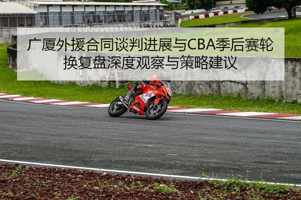广厦外援合同谈判进展与CBA季后赛轮换复盘深度观察与策略建议