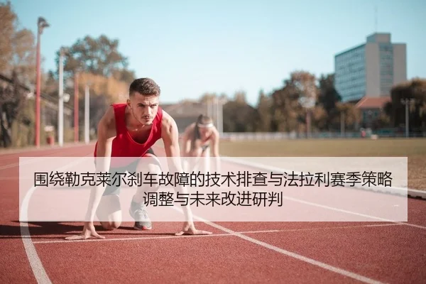 围绕勒克莱尔刹车故障的技术排查与法拉利赛季策略调整与未来改进研判